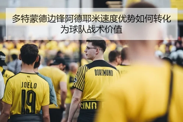 多特蒙德边锋阿德耶米速度优势如何转化为球队战术价值