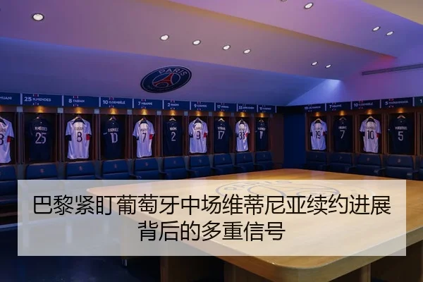 巴黎紧盯葡萄牙中场维蒂尼亚续约进展背后的多重信号