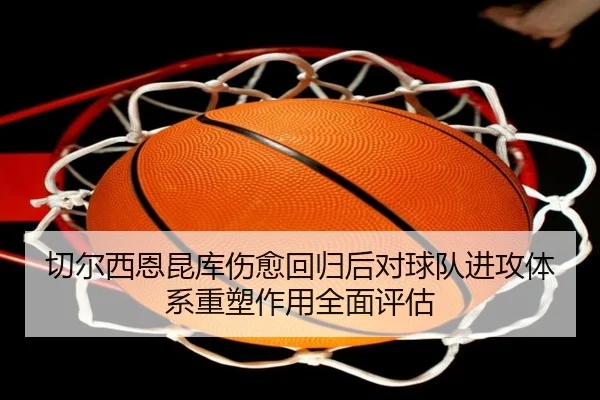 切尔西恩昆库伤愈回归后对球队进攻体系重塑作用全面评估